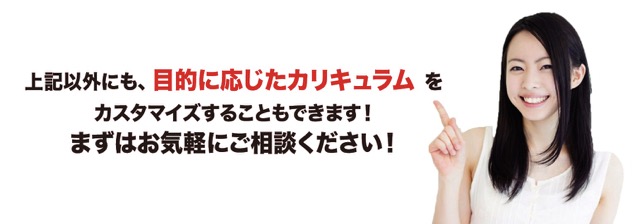 上記以外にも、目的に応じたカリキュラムをカスタマイズすることもできます！まずはお気軽にご相談ください！